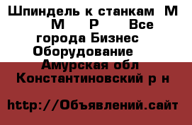 Шпиндель к станкам 6М12, 6М82, 6Р11. - Все города Бизнес » Оборудование   . Амурская обл.,Константиновский р-н